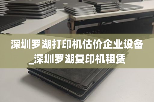 深圳罗湖打印机估价企业设备_深圳罗湖复印机租赁