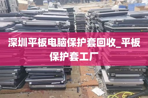 深圳平板电脑保护套回收_平板保护套工厂