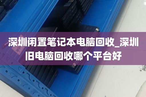 深圳闲置笔记本电脑回收_深圳旧电脑回收哪个平台好