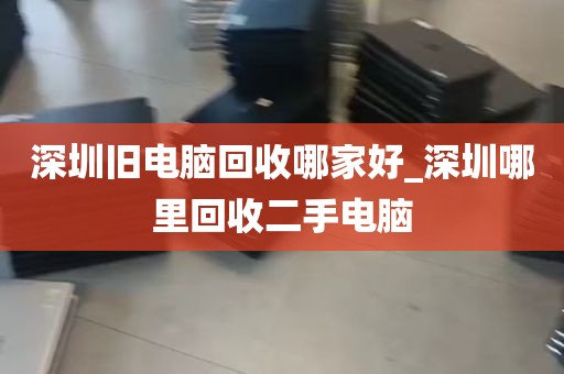 深圳旧电脑回收哪家好_深圳哪里回收二手电脑