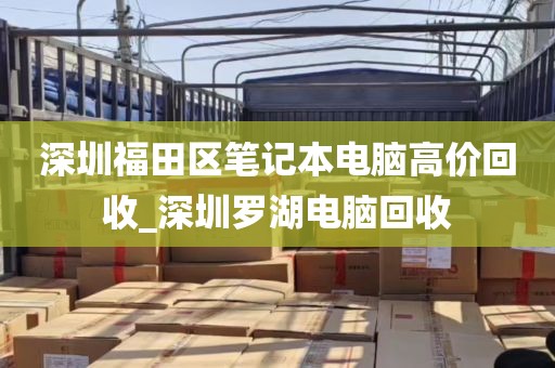 深圳福田区笔记本电脑高价回收_深圳罗湖电脑回收