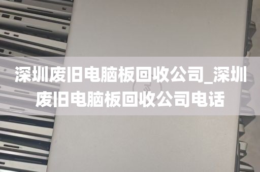 深圳废旧电脑板回收公司_深圳废旧电脑板回收公司电话