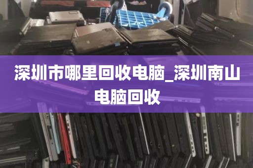 深圳市哪里回收电脑_深圳南山电脑回收