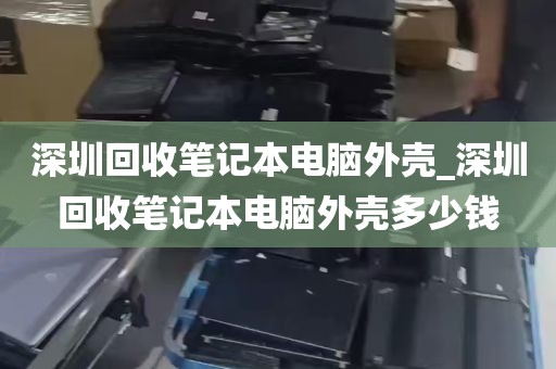 深圳回收笔记本电脑外壳_深圳回收笔记本电脑外壳多少钱