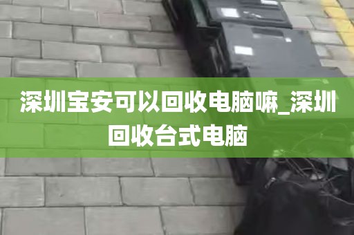 深圳宝安可以回收电脑嘛_深圳回收台式电脑