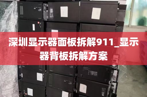 深圳显示器面板拆解911_显示器背板拆解方案