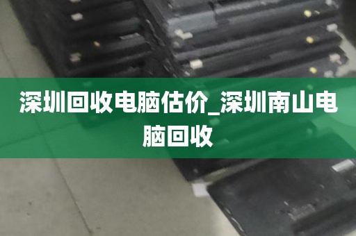 深圳回收电脑估价_深圳南山电脑回收