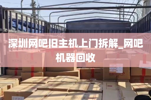 深圳网吧旧主机上门拆解_网吧机器回收