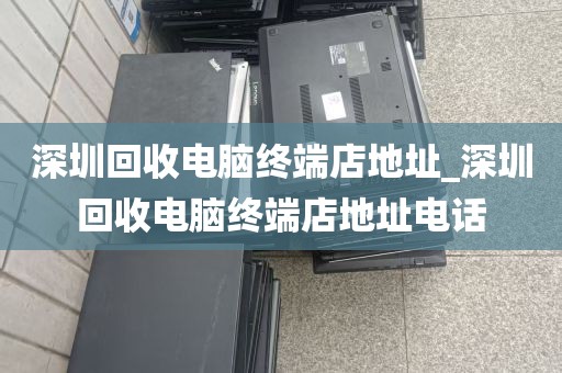 深圳回收电脑终端店地址_深圳回收电脑终端店地址电话
