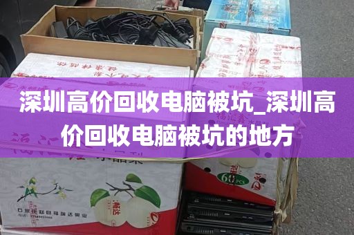 深圳高价回收电脑被坑_深圳高价回收电脑被坑的地方