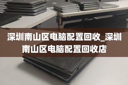 深圳南山区电脑配置回收_深圳南山区电脑配置回收店