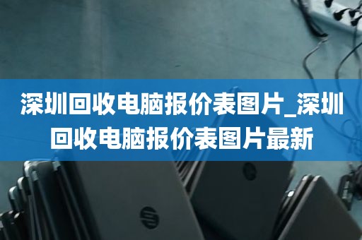 深圳回收电脑报价表图片_深圳回收电脑报价表图片最新