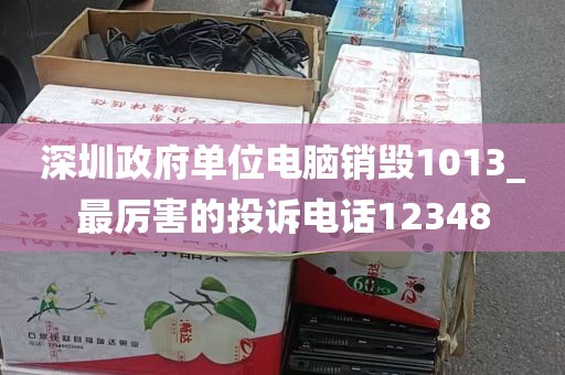 深圳政府单位电脑销毁1013_最厉害的投诉电话12348