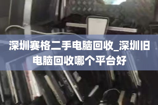 深圳赛格二手电脑回收_深圳旧电脑回收哪个平台好