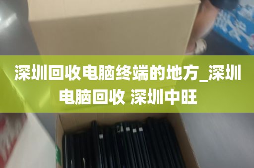 深圳回收电脑终端的地方_深圳电脑回收 深圳中旺