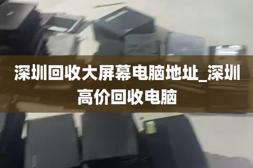 深圳回收大屏幕电脑地址_深圳高价回收电脑
