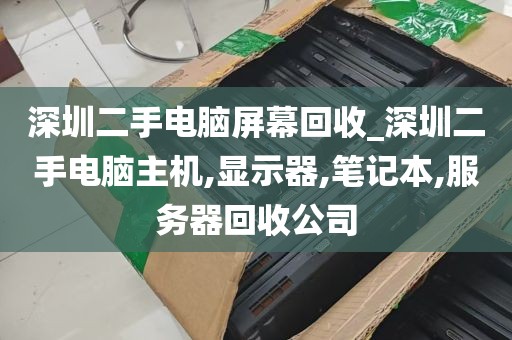 深圳二手电脑屏幕回收_深圳二手电脑主机,显示器,笔记本,服务器回收公司