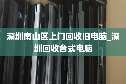 深圳南山区上门回收旧电脑_深圳回收台式电脑