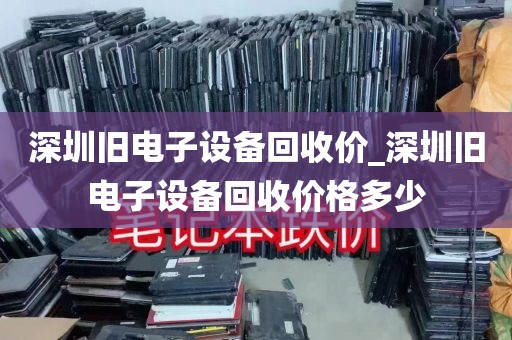 深圳旧电子设备回收价_深圳旧电子设备回收价格多少