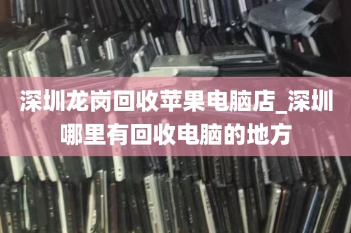 深圳龙岗回收苹果电脑店_深圳哪里有回收电脑的地方