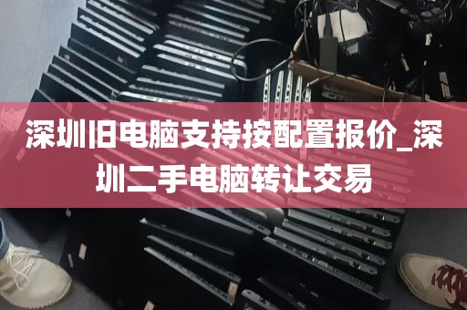 深圳旧电脑支持按配置报价_深圳二手电脑转让交易