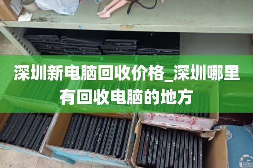 深圳新电脑回收价格_深圳哪里有回收电脑的地方