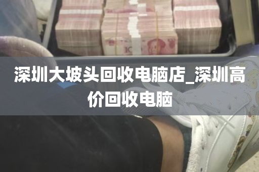 深圳大坡头回收电脑店_深圳高价回收电脑