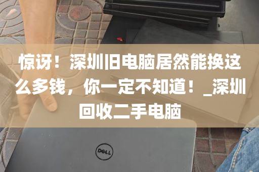 惊讶！深圳旧电脑居然能换这么多钱，你一定不知道！_深圳回收二手电脑