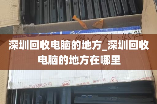 深圳回收电脑的地方_深圳回收电脑的地方在哪里
