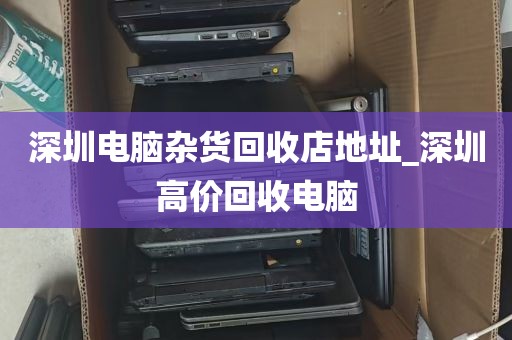 深圳电脑杂货回收店地址_深圳高价回收电脑