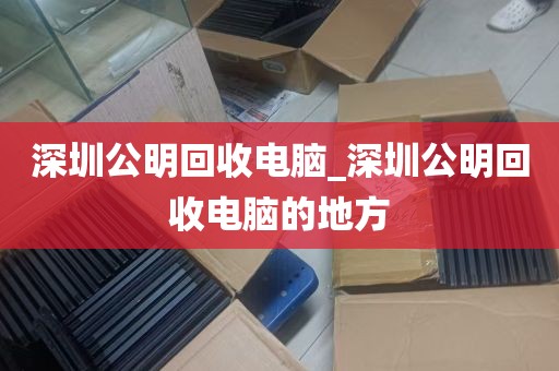 深圳公明回收电脑_深圳公明回收电脑的地方