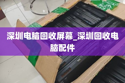 深圳电脑回收屏幕_深圳回收电脑配件