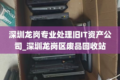 深圳龙岗专业处理旧IT资产公司_深圳龙岗区废品回收站