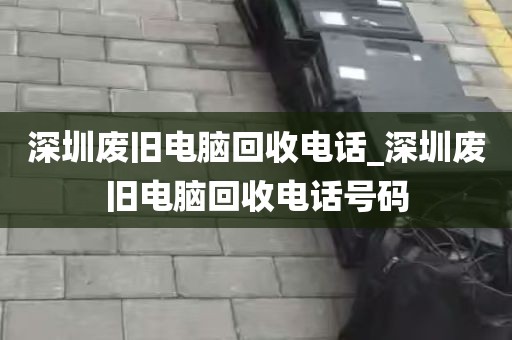 深圳废旧电脑回收电话_深圳废旧电脑回收电话号码
