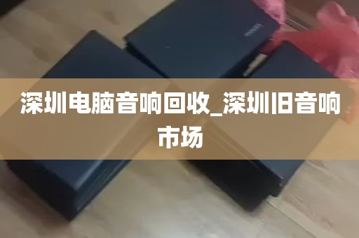 深圳电脑音响回收_深圳旧音响市场
