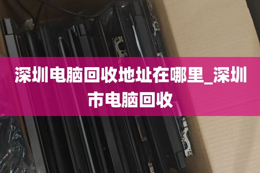 深圳华强北哪里电脑回收_深圳华强北二手电脑配件