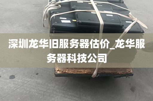 深圳龙华旧服务器估价_龙华服务器科技公司