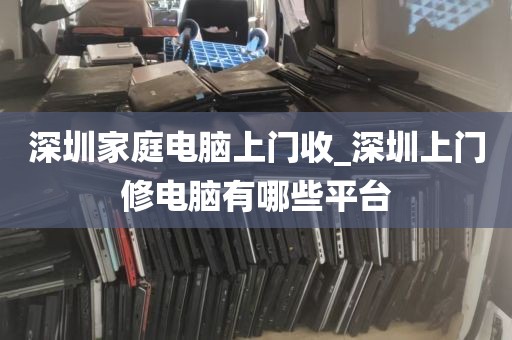 深圳家庭电脑上门收_深圳上门修电脑有哪些平台