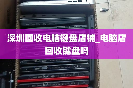 深圳回收电脑键盘店铺_电脑店回收键盘吗
