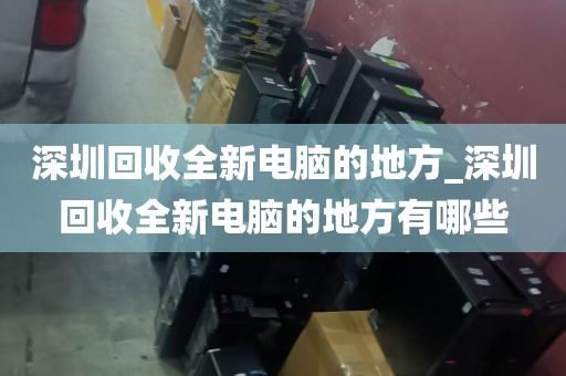 深圳回收全新电脑的地方_深圳回收全新电脑的地方有哪些