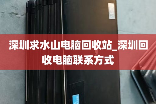 深圳求水山电脑回收站_深圳回收电脑联系方式