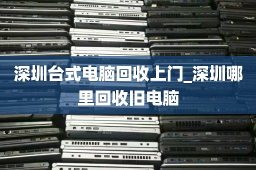 深圳台式电脑回收上门_深圳哪里回收旧电脑