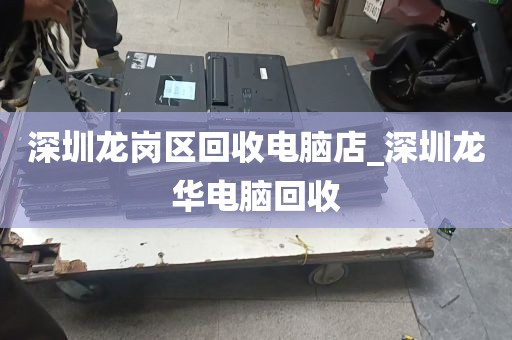 深圳龙岗区回收电脑店_深圳龙华电脑回收