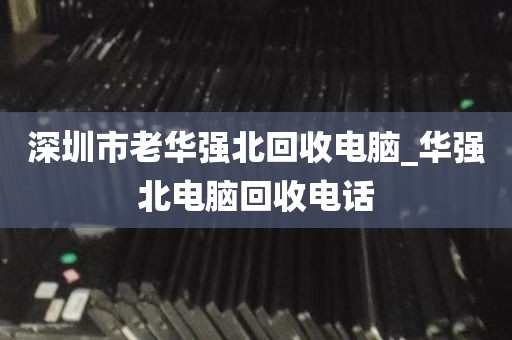 深圳市电脑回收报价电话_深圳市电脑回收报价电话是多少