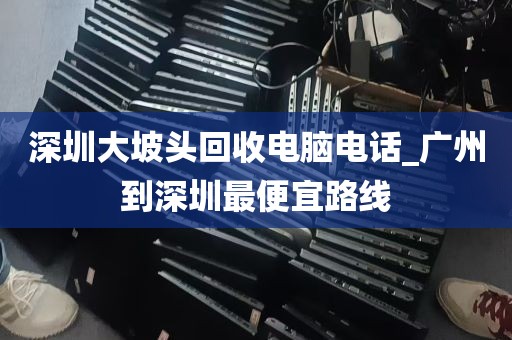 深圳大坡头回收电脑电话_广州到深圳最便宜路线