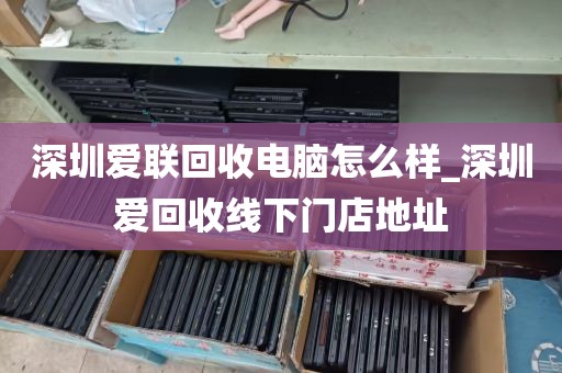 深圳爱联回收电脑怎么样_深圳爱回收线下门店地址