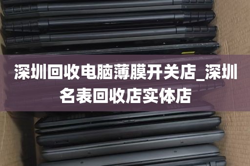 深圳回收电脑薄膜开关店_深圳名表回收店实体店