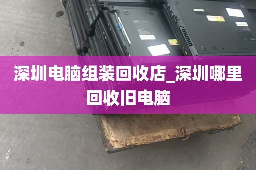 深圳电脑组装回收店_深圳哪里回收旧电脑