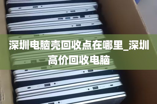 深圳电脑壳回收点在哪里_深圳高价回收电脑