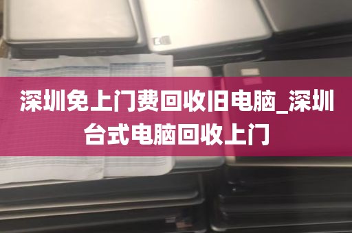 深圳免上门费回收旧电脑_深圳台式电脑回收上门